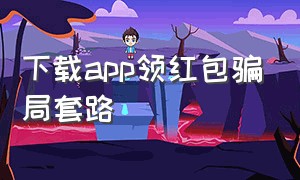 下载app领红包骗局套路（中国红包app骗局）