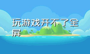 玩游戏开不了全屏（打游戏无法全屏怎么办）