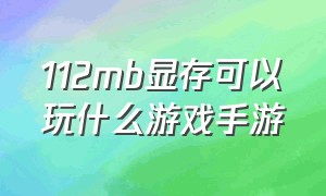 112mb显存可以玩什么游戏手游（128mb的显存能玩什么单机游戏）