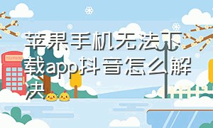 苹果手机无法下载app抖音怎么解决