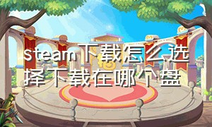 steam下载怎么选择下载在哪个盘