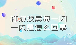 打游戏屏幕一闪一闪是怎么回事