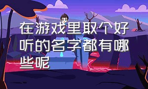 在游戏里取个好听的名字都有哪些呢