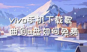 vivo手机下载歌曲到u盘如何免费