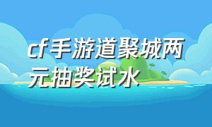 cf手游道聚城两元抽奖试水（cf手游道聚城最新活动2024保底）