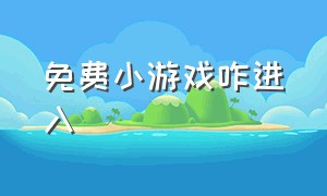 免费小游戏咋进入（免费的小游戏怎么赚钱）