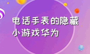 电话手表的隐藏小游戏华为（华为电话手表3的隐藏游戏）