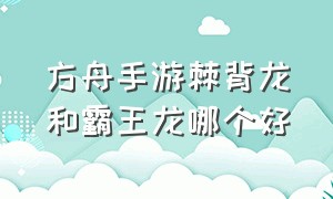 方舟手游棘背龙和霸王龙哪个好