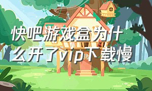 快吧游戏盒为什么开了vip下载慢