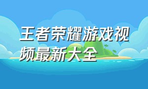 王者荣耀游戏视频最新大全