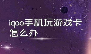 iqoo手机玩游戏卡怎么办