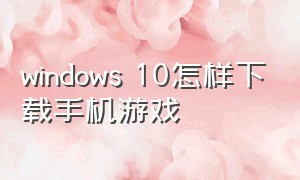 windows 10怎样下载手机游戏
