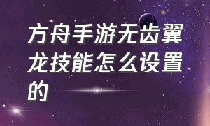 方舟手游无齿翼龙技能怎么设置的（方舟手游怎么让无齿翼龙无限旋转）