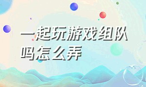 一起玩游戏组队吗怎么弄