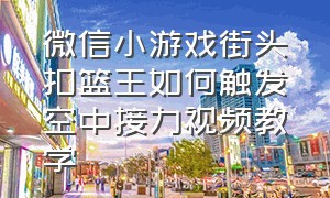 微信小游戏街头扣篮王如何触发空中接力视频教学