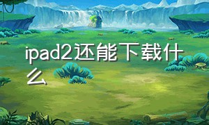 ipad2还能下载什么