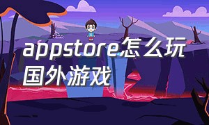 appstore怎么玩国外游戏（appstore外区怎么免费玩游戏）