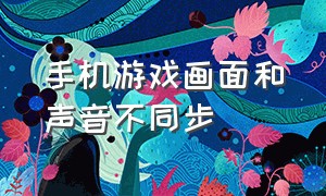 手机游戏画面和声音不同步