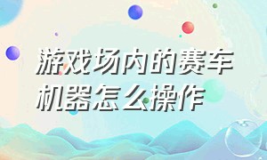 游戏场内的赛车机器怎么操作