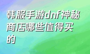 韩服手游dnf神秘商店哪些值得买的（dnf手游韩服现在购买什么东西划算）