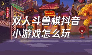 双人斗兽棋抖音小游戏怎么玩