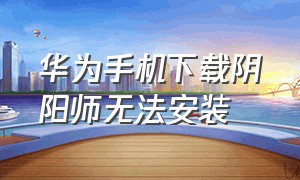 华为手机下载阴阳师无法安装