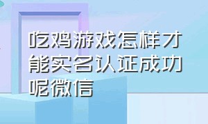 吃鸡游戏怎样才能实名认证成功呢微信