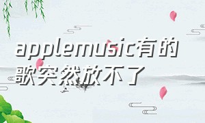 applemusic有的歌突然放不了