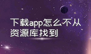 下载app怎么不从资源库找到