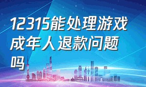 12315能处理游戏成年人退款问题吗