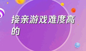 接亲游戏难度高的（难度适中的接亲游戏）