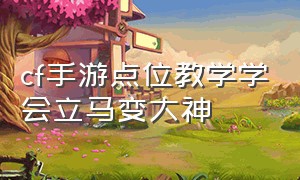 cf手游点位教学学会立马变大神