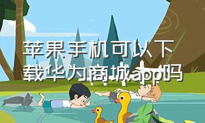 苹果手机可以下载华为商城app吗