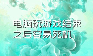 电脑玩游戏结束之后容易死机（电脑玩会游戏就死机是怎么回事）