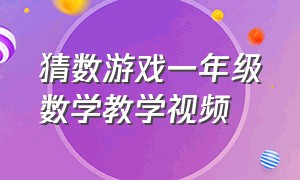 猜数游戏一年级数学教学视频（一年级数学游戏培养数感）