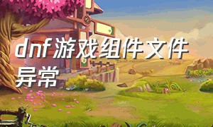 dnf游戏组件文件异常（dnf检测到游戏文件缺失或损坏）