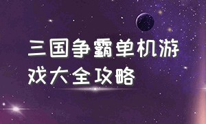 三国争霸单机游戏大全攻略（三国争霸单机版攻略大全）