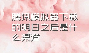 腾讯模拟器下载的明日之后是什么渠道（明日之后pc模拟器是什么）