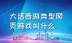 大话西游类型网页游戏叫什么（大话西游游戏名字排行榜）