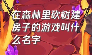 在森林里砍树建房子的游戏叫什么名字