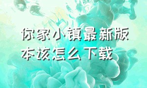 你家小镇最新版本该怎么下载（米家小镇在哪下载最新的版本）