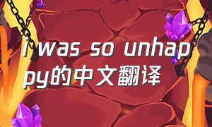 i was so unhappy的中文翻译（iwasunhappy的意思）