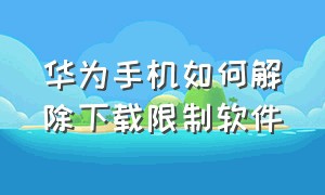 华为手机如何解除下载限制软件