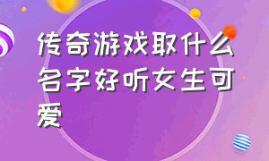 传奇游戏取什么名字好听女生可爱（传奇游戏取什么名字好听女生可爱点）