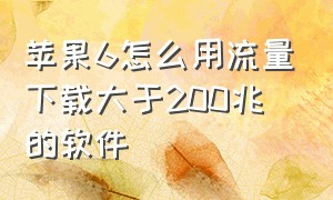 苹果6怎么用流量下载大于200兆的软件（苹果6怎么用流量下载大于200m的软件）