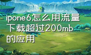 ipone6怎么用流量下载超过200mb的应用