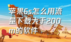 苹果6s怎么用流量下载大于200m的软件