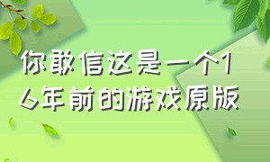 你敢信这是一个16年前的游戏原版