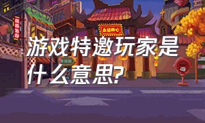 游戏特邀玩家是什么意思?（手游平台招特邀玩家是什么意思）