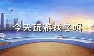 今天玩游戏了吗（今天适合玩游戏么）